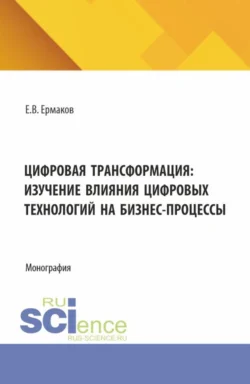 Цифровая трансформация: изучение влияния цифровых технологий на бизнес-процессы. (Аспирантура, Бакалавриат, Магистратура). Монография. - Евгений Ермаков