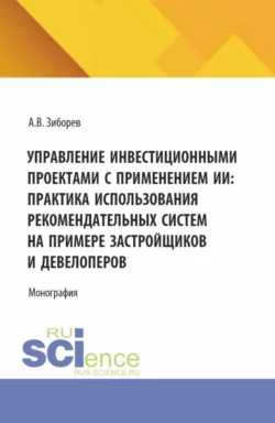 Управление инвестиционными проектами с применением ИИ: Практика использования рекомендательных систем на примере застройщиков и девелоперов. (Аспирантура, Бакалавриат, Магистратура). Монография. - Артем Зиборев