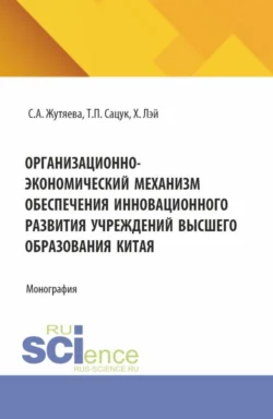 Организационно-экономический механизм обеспечения инновационного развития учреждений высшего образования Китая. (Аспирантура). Монография. - Татьяна Сацук