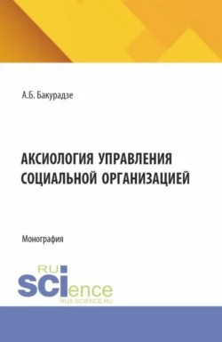 Аксиология управления социальной организацией. (Аспирантура, Бакалавриат, Магистратура). Монография. - Андрей Бакурадзе