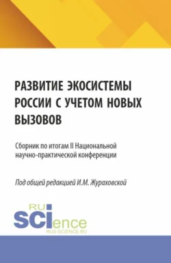 Развитие экосистемы России с учетом новых вызовов.Сборник по итогам II Национальной научно-практической конференции. (Аспирантура, Магистратура). Сборник статей. - Ирина Жураховская