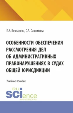 Особенности обеспечения рассмотрения дел об административных правонарушениях в судах общей юрисдикции. (Бакалавриат, Специалитет). Учебное пособие. - Екатерина Бочкарева