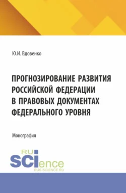 Прогнозирование развития Российской Федерации в правовых документах федерального уровня. (Аспирантура, Бакалавриат, Магистратура). Монография. - Юрий Вдовенко