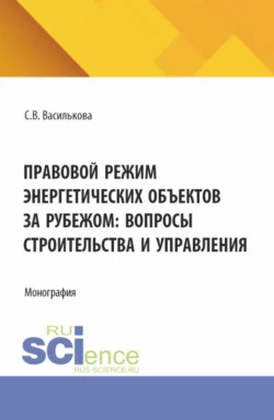 Правовой режим энергетических объектов за рубежом: вопросы строительства и управления. (Аспирантура, Бакалавриат, Магистратура). Монография. - Светлана Василькова