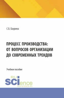 Процесс производства: от вопросов организации до современных трендов. (Бакалавриат, Магистратура). Учебное пособие. - Светлана Баурина