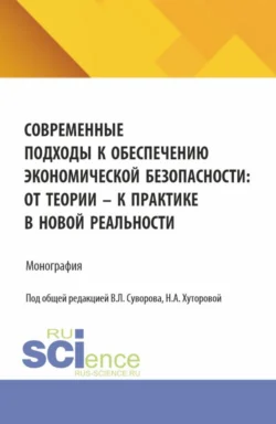 Современные подходы к обеспечению экономической безопасности: от теории к практике в новой реальности. (Аспирантура, Бакалавриат, Магистратура). Монография. - Наталья Хуторова