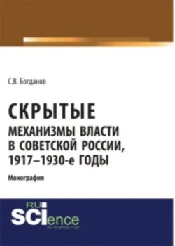 Скрытые механизмы власти в советской России, 1917-1930-е годы. (Аспирантура, Бакалавриат). Монография. - Сергей Богданов