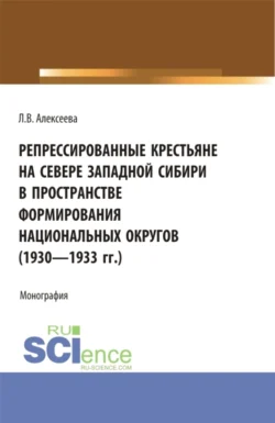 Репрессированные крестьяне на Севере Западной Сибири в пространстве формирования национальных округов (1930-1933 гг.). (Аспирантура, Бакалавриат, Магистратура). Монография. - Любовь Алексеева