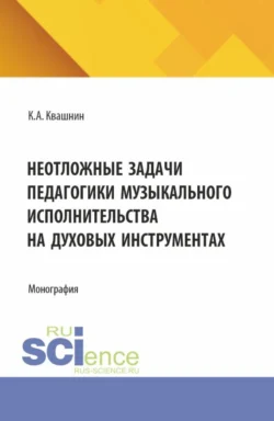 Неотложные задачи педагогики музыкального исполнительства на духовых инструментах. (Аспирантура, Магистратура, Специалитет). Монография. - Константин Квашнин