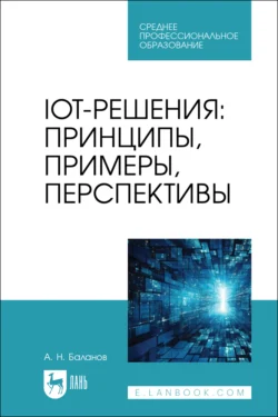 IoT-решения. Принципы, примеры, перспективы. Учебное пособие для СПО - Антон Баланов