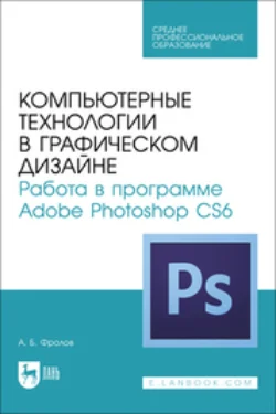 Компьютерные технологии в графическом дизайне. Работа в программе Adobe Photoshop CS6. Учебное пособие для СПО - Александр Фролов