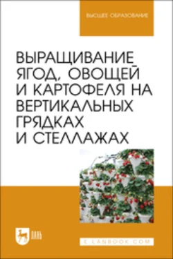 Выращивание ягод, овощей и картофеля на вертикальных грядках и стеллажах. Учебное пособие для вузов - Коллектив авторов