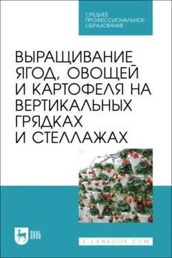 Выращивание ягод, овощей и картофеля на вертикальных грядках и стеллажах. Учебное пособие для СПО - Коллектив авторов