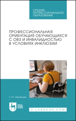 Профессиональная ориентация обучающихся с ОВЗ и инвалидностью в условиях инклюзии. Учебное пособие для СПО - Елена Журавлева