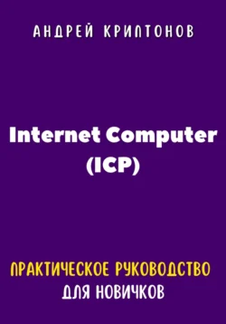 Internet Computer (ICP). Практическое руководство для новичков - Андрей Криптонов