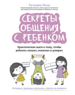 Секреты общения с ребенком. Практические шаги к тому, чтобы ребенок слышал, понимал и доверял - Татьяна Поль