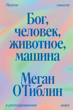 Бог, человек, животное, машина. Поиски смысла в расколдованном мире - Мария Славоросова