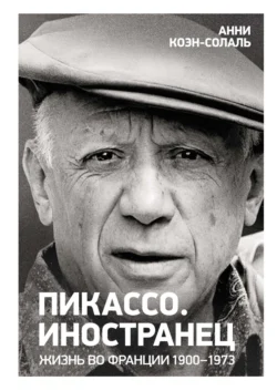 Пикассо. Иностранец. Жизнь во Франции, 1900–1973 - Анни Коэн-Солаль