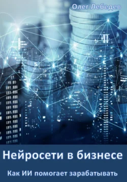 Нейросети в бизнесе: Как ИИ помогает зарабатывать - Олег Лебедев