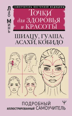 Восточный самомассаж лица и шеи. Подробный самоучитель шиацу, гуаша, асахи, кобидо / Точки для здоровья и красоты. Подробный иллюстрированный самоучитель - Лао Минь