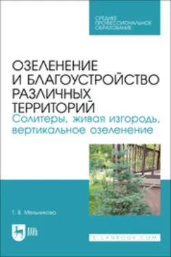 Озеленение и благоустройство различных территорий. Солитеры, живая изгородь, вертикальное озеленение. Учебное пособие для СПО - Татьяна Мельникова