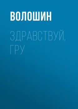 Здравствуй, ГРУ. Во главе разведки армии от Ржева до Порт-Артура - Максим Волошин