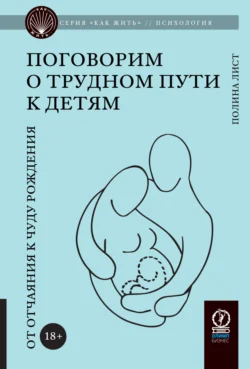 Поговорим о трудном пути к детям. От отчаяния к чуду рождения - Полина Лист