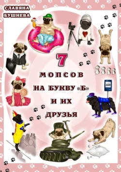 7 мопсов на букву «Б» и их друзья. Путешествие в мир собак - Славяна Бушнева