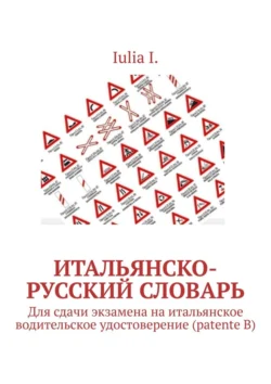 Итальянско-русский словарь. Для сдачи экзамена на итальянское водительское удостоверение (patente B) - Iulia I.