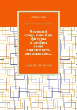 Осенний спор, или Как фигуры и цифры свою значимость доказывали… Сказка для детей - Лиана Ланц