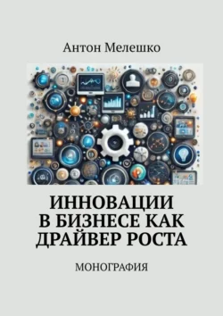 Инновации в бизнесе как драйвер роста. Монография - Антон Мелешко