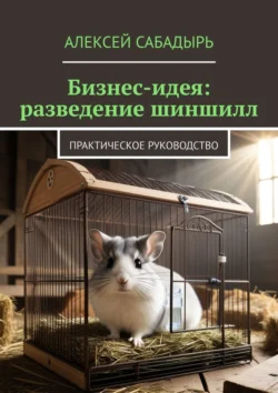 Бизнес-идея: разведение шиншилл. Практическое руководство - Алексей Сабадырь