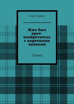 Жил был крот-изобретатель с короткими лапками. Сказка - Борис Герцен