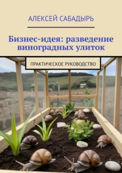 Бизнес-идея: разведение виноградных улиток. Практическое руководство - Алексей Сабадырь