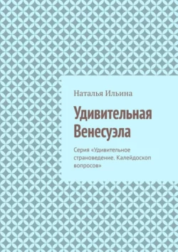 Удивительная Венесуэла. Серия «Удивительное страноведение. Калейдоскоп вопросов» - Наталья Ильина