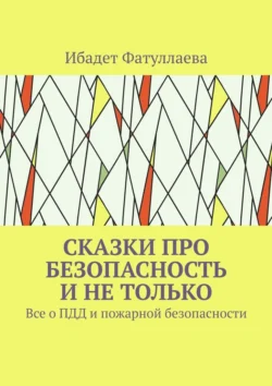 Сказки про безопасность и не только. Все о ПДД и пожарной безопасности - Ибадет Фатуллаева