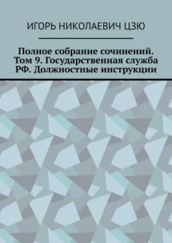 Полное собрание сочинений. Том 9. Государственная служба РФ. Должностные инструкции - Игорь Цзю