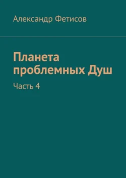 Планета проблемных Душ. Часть 4 - Александр Фетисов