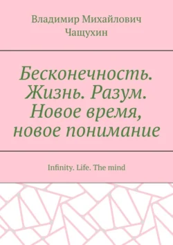 Бесконечность. Жизнь. Разум. Новое время, новое понимание. Infinity. Life. The mind - Владимир Чащухин