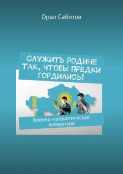 Служить Родине так, чтобы предки гордились! Военно-патриотическая литература, audiobook Орала Сабитова. ISDN71283433