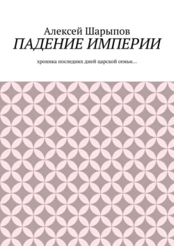 Падение Империи. Хроника последних дней царской семьи… - Алексей Шарыпов