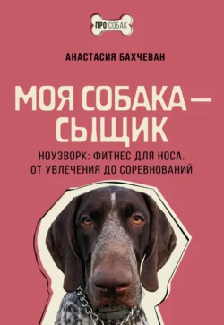 Моя собака – сыщик. Ноузворк: фитнес для носа. От увлечения до соревнований - Анастасия Бахчеван