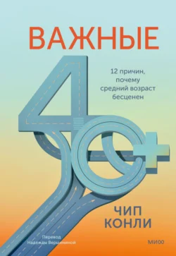 Важные 40+. 12 причин, почему средний возраст бесценен - Чип Конли