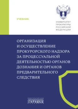 Организация и осуществление прокурорского надзора за процессуальной деятельностью органов дознания и органов предварительного следствия -  Коллектив авторов