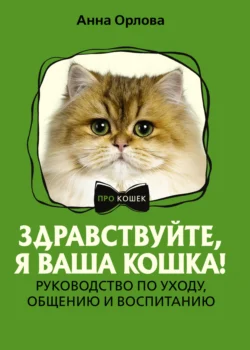 Здравствуйте, я ваша кошка! Руководство по уходу, общению и воспитанию - Анна Орлова