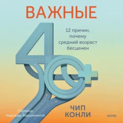 Важные 40+. 12 причин, почему средний возраст бесценен. Дорожная карта к счастью и самореализации в зрелом возрасте - Чип Конли