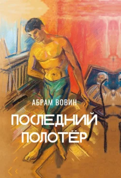 Последний полотёр. Роман в беседах, фрагментах и красках жизни - Абрам Вовин