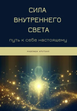 Сила Внутреннего Света: Путь к себе настоящему - Надежда Крутько