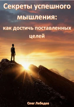 Секреты успешного мышления: как достичь поставленных целей - Олег Лебедев