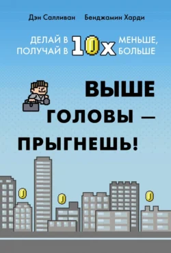 Выше головы – прыгнешь! Делай в 10х меньше, получай в 10х больше - Бенжамин Харди